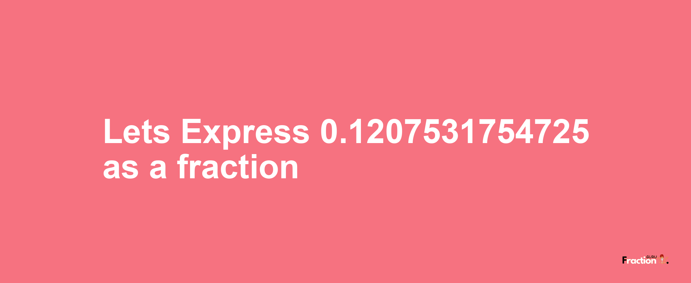 Lets Express 0.1207531754725 as afraction